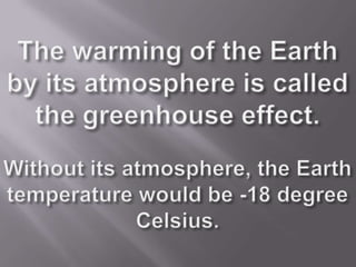 The warming of the Earth by its atmosphere is called the greenhouse effect.Without its atmosphere, the Earth temperature would be -18 degree Celsius.