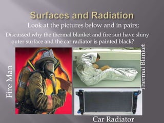Surfaces and RadiationLook at the pictures below and in pairs;Discussed why the thermal blanket and fire suit have shiny outer surface and the car radiator is painted black?Thermal BlanketFire ManCar Radiator