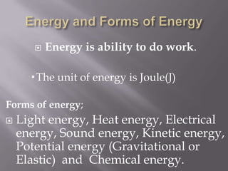 Energy and Forms of EnergyEnergy is ability to do work.The unit of energy is Joule(J)Forms of energy; Light energy, Heat energy, Electrical energy, Sound energy, Kinetic energy, Potential energy (Gravitational or Elastic)  and  Chemical energy.