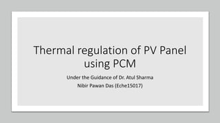 Thermal regulation of PV Panel
using PCM
Under the Guidance of Dr. Atul Sharma
Nibir Pawan Das (Eche15017)
 