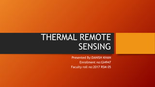 THERMAL REMOTE
SENSING
Presented By:DANISH KHAN
Enrollment no:GI4947
Faculty roll no:2017 RSM 05
 