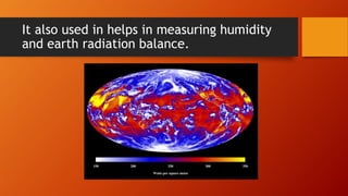 It also used in helps in measuring humidity
and earth radiation balance.
 