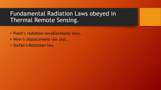 Fundamental Radiation Laws obeyed in
Thermal Remote Sensing.
• Plank’s radiation law(Blackbody law),
• Wein’s displacement law and ,
• Stefan’s-Boltzman law.
 