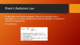 Plank’s Radiation Law
• It describes that Electromagnetic Spectrum emitted form a
blackbody at a certain temperature and wavelength is function of
absolute temperatute.
• It is given by:
 