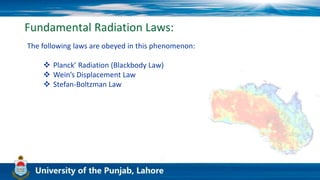 Fundamental Radiation Laws:
The following laws are obeyed in this phenomenon:
 Planck’ Radiation (Blackbody Law)
 Wein’s Displacement Law
 Stefan-Boltzman Law
 
