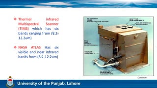  Thermal infrared
Multispectral Scanner
(TIMS) which has six
bands ranging from (8.2-
12.2um)
 NASA ATLAS Has six
visible and near infrared
bands from (8.2-12.2um)
Continue
 