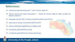 References:
 “Remote Sensing of the Environment ” , John. R Jensen, Edition 6th.
 “Remote Sensing and Image Interpretation ” , Thomas M. Lillisand, Ralph W. Kiefer, Jonathan W.
Chipman, Edition 6th.
 www.geog.ucsb.edu/~jeff/.../remote_sensing/thermal/thermalirinfo.html
 www.crisp.nus.edu.sg/~research/tutorial/infrared.htm
 earth.esa.int/landtraining09/D1Lb3_Su_SEBBasics.pdf
 en.wikipedia.org/wiki/Remote_sensing
 en.wikipedia.org/wiki/Thermal_infrared_spectroscopy
 