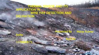 THERMAL SENSOR AND ITS
APPLICATION IN
MINE FIRE DETECTION AND
DELINATION
Presented By - Malay Kumar
Sethy
Roll No -
117MN0673
 