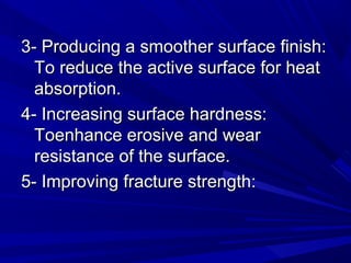 3- Producing a smoother surface finish:3- Producing a smoother surface finish:
To reduce the active surface for heatTo reduce the active surface for heat
absorption.absorption.
4- Increasing surface hardness:4- Increasing surface hardness:
Toenhance erosive and wearToenhance erosive and wear
resistance of the surface.resistance of the surface.
5- Improving fracture strength:5- Improving fracture strength:
 