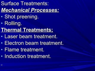Surface Treatments:Surface Treatments:
Mechanical Processes:Mechanical Processes:
• Shot preening.Shot preening.
• Rolling.Rolling.
Thermal Treatments;Thermal Treatments;
• Laser beam treatment.Laser beam treatment.
• Electron beam treatment.Electron beam treatment.
• Flame treatment.Flame treatment.
• Induction treatment.Induction treatment.
 