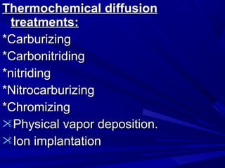 Thermochemical diffusionThermochemical diffusion
treatments:treatments:
*Carburizing*Carburizing
*Carbonitriding*Carbonitriding
*nitriding*nitriding
*Nitrocarburizing*Nitrocarburizing
*Chromizing*Chromizing
Physical vapor deposition.Physical vapor deposition.
Ion implantationIon implantation
 