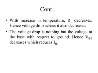Cont…
• With increase in temperature, RT decreases.
Hence voltage drop across it also decreases.
• The voltage drop is nothing but the voltage at
the base with respect to ground. Hence VBE
decreases which reduces IB.
 