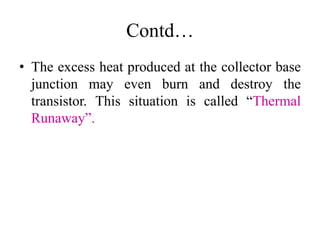 Contd…
• The excess heat produced at the collector base
junction may even burn and destroy the
transistor. This situation is called “Thermal
Runaway”.
 