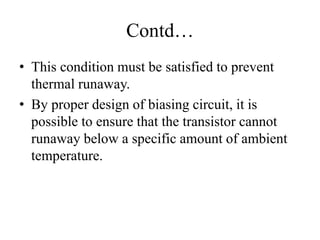 Contd…
• This condition must be satisfied to prevent
thermal runaway.
• By proper design of biasing circuit, it is
possible to ensure that the transistor cannot
runaway below a specific amount of ambient
temperature.
 