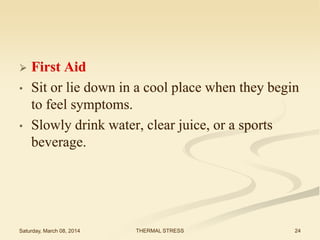 

•

•

First Aid
Sit or lie down in a cool place when they begin
to feel symptoms.
Slowly drink water, clear juice, or a sports
beverage.

Saturday, March 08, 2014

THERMAL STRESS

24

 