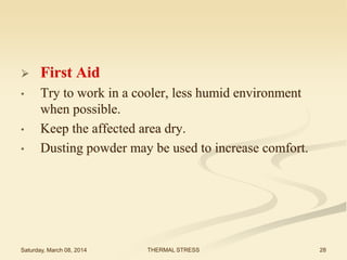

First Aid

•

Try to work in a cooler, less humid environment
when possible.
Keep the affected area dry.
Dusting powder may be used to increase comfort.

•
•

Saturday, March 08, 2014

THERMAL STRESS

28

 