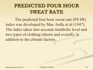 PREDICTED FOUR HOUR
SWEAT RATE
The predicted four hour sweat rate (P4 SR)
index was developed by Mac Ardle et al (1947).
The index taken into account metabolic level and
two types of clothing (shorts and overall), in
addition to the climate factors.

Saturday, March 08, 2014

THERMAL STRESS

38

 