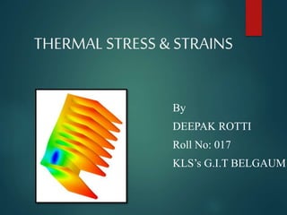 THERMALSTRESS & STRAINS
By
DEEPAK ROTTI
Roll No: 017
KLS’s G.I.T BELGAUM
 