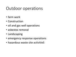 Outdoor operations
• farm work
• Construction
• oil and gas well operations
• asbestos removal
• Landscaping
• emergency response operations
• hazardous waste site activitieS
 