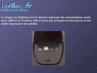 La trappe en plastique sur le dessus regroupe les connectiques audio, deux USB et un Firewire. Elle s'ouvre par pression et fait preuve d'une réelle impression de solidité.  