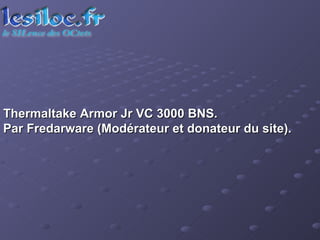 Thermaltake Armor Jr VC 3000 BNS.  Par Fredarware (Modérateur et donateur du site). 