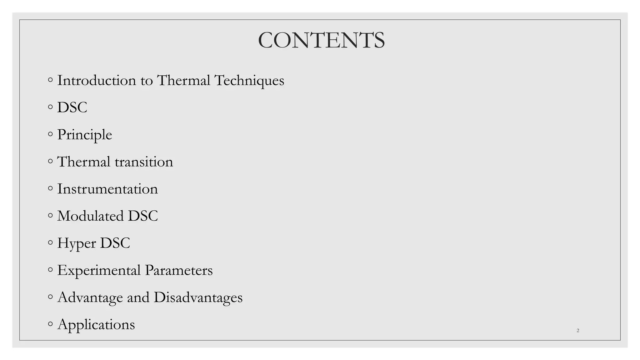 CONTENTS
◦ Introduction to Thermal Techniques
◦ DSC
◦ Principle
◦ Thermal transition
◦ Instrumentation
◦ Modulated DSC
◦ Hyper DSC
◦ Experimental Parameters
◦ Advantage and Disadvantages
◦ Applications 2
 