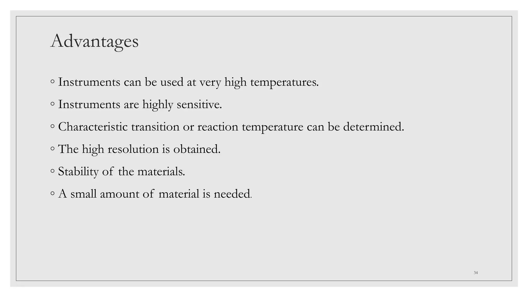 Advantages
◦ Instruments can be used at very high temperatures.
◦ Instruments are highly sensitive.
◦ Characteristic transition or reaction temperature can be determined.
◦ The high resolution is obtained.
◦ Stability of the materials.
◦ A small amount of material is needed.
34
 