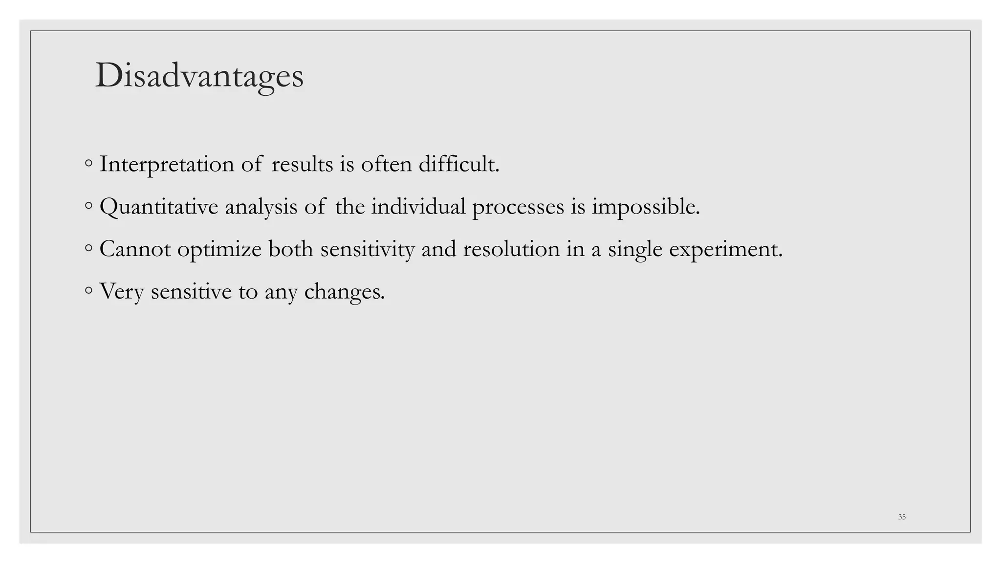 Disadvantages
◦ Interpretation of results is often difficult.
◦ Quantitative analysis of the individual processes is impossible.
◦ Cannot optimize both sensitivity and resolution in a single experiment.
◦ Very sensitive to any changes.
35
 