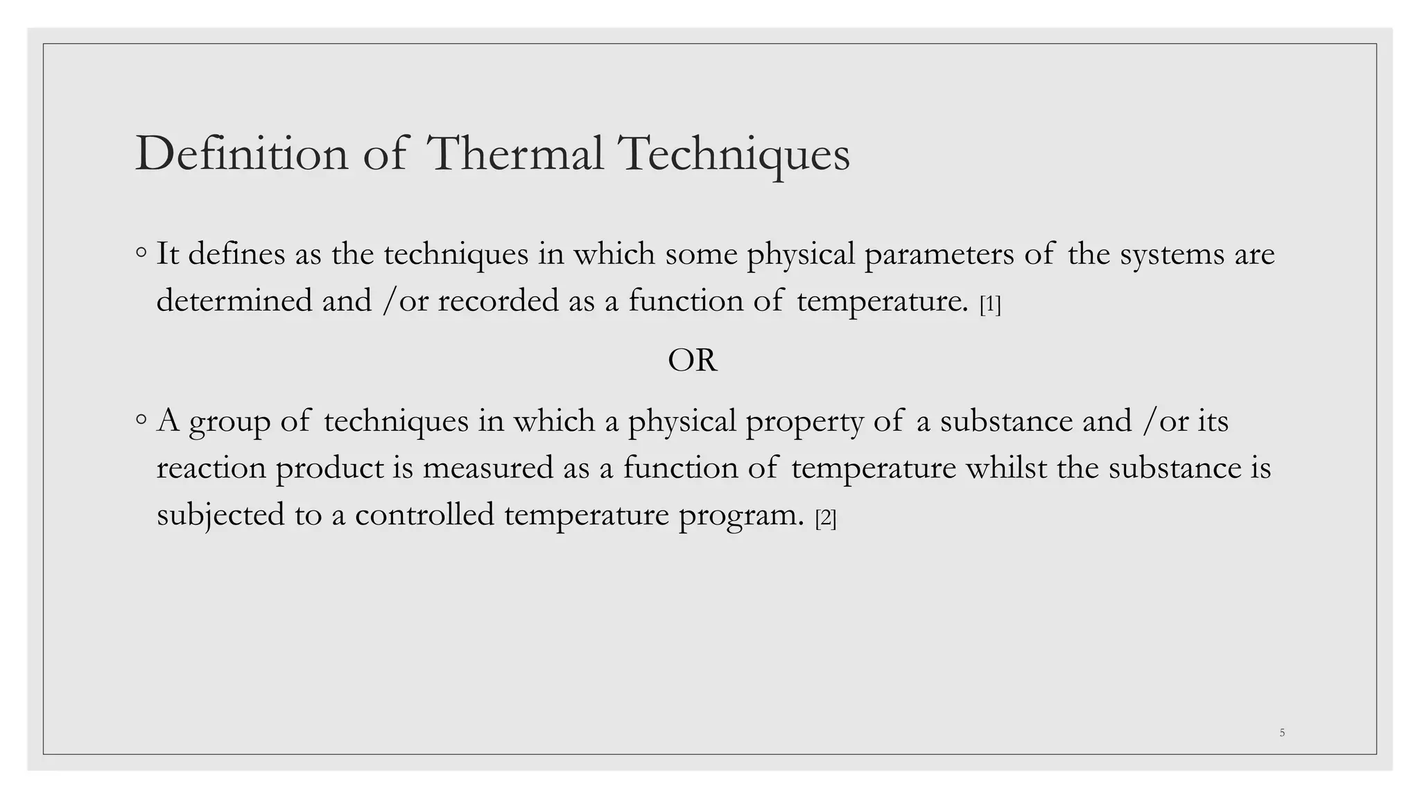 Definition of Thermal Techniques
◦ It defines as the techniques in which some physical parameters of the systems are
determined and /or recorded as a function of temperature. [1]
OR
◦ A group of techniques in which a physical property of a substance and /or its
reaction product is measured as a function of temperature whilst the substance is
subjected to a controlled temperature program. [2]
5
 