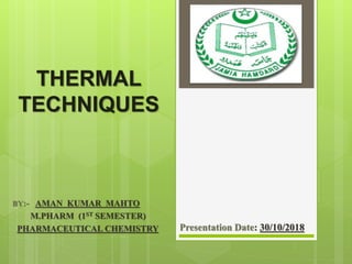 THERMAL
TECHNIQUES
BY:- AMAN KUMAR MAHTO
M.PHARM (1ST SEMESTER)
PHARMACEUTICAL CHEMISTRY Presentation Date: 30/10/2018
 