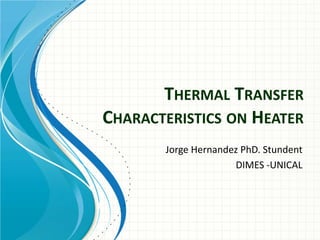 THERMAL TRANSFER
CHARACTERISTICS ON HEATER
Jorge Hernandez PhD. Stundent
DIMES -UNICAL
 