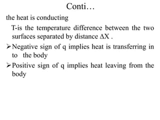 Conti…
the heat is conducting
T-is the temperature difference between the two
surfaces separated by distance ∆X .
Negative sign of q implies heat is transferring in
to the body
Positive sign of q implies heat leaving from the
body
 