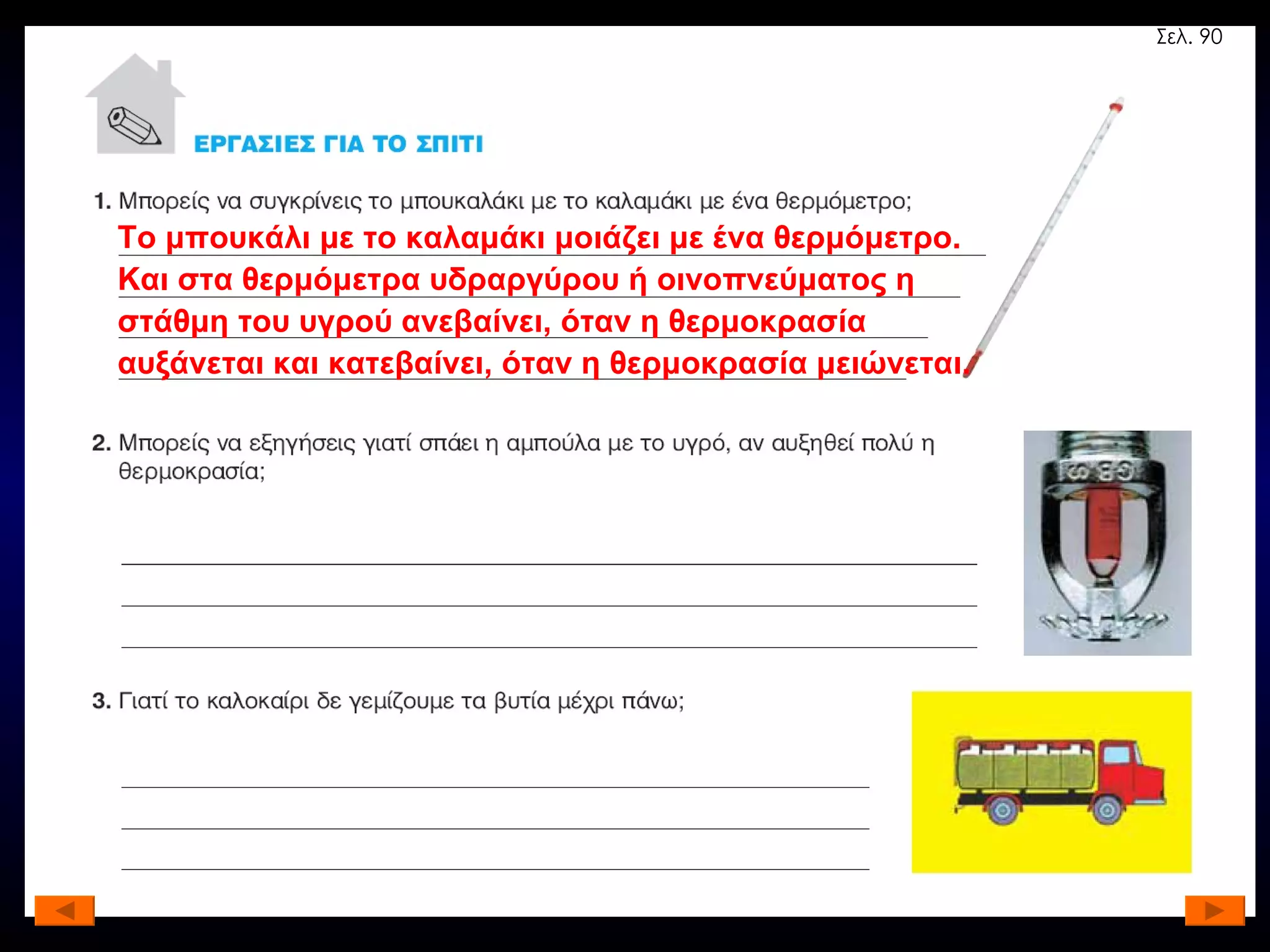 Το μπουκάλι με το καλαμάκι μοιάζει με ένα θερμόμετρο. Και στα θερμόμετρα υδραργύρου ή οινοπνεύματος η στάθμη του υγρού ανεβαίνει, όταν η θερμοκρασία αυξάνεται και κατεβαίνει, όταν η θερμοκρασία μειώνεται. Σελ. 90 