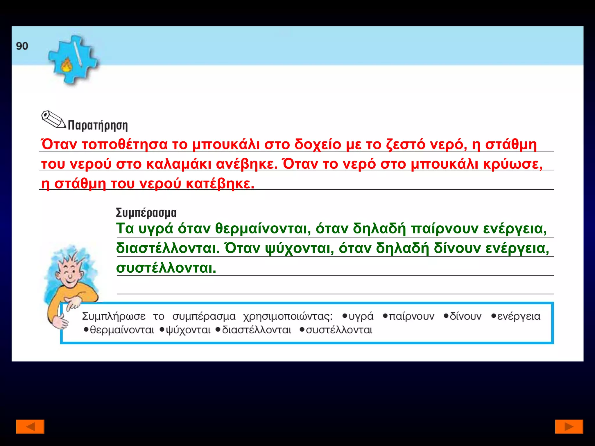 Όταν τοποθέτησα το μπουκάλι στο δοχείο με το ζεστό νερό, η στάθμη του νερού στο καλαμάκι ανέβηκε. Όταν το νερό στο μπουκάλι κρύωσε, η στάθμη του νερού κατέβηκε. Τα υγρά όταν θερμαίνονται, όταν δηλαδή παίρνουν ενέργεια, διαστέλλονται. Όταν ψύχονται, όταν δηλαδή δίνουν ενέργεια, συστέλλονται. 