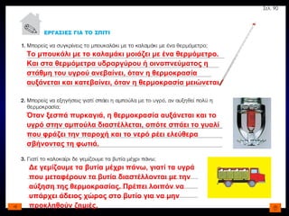 Το μπουκάλι με το καλαμάκι μοιάζει με ένα θερμόμετρο. Και στα θερμόμετρα υδραργύρου ή οινοπνεύματος η στάθμη του υγρού ανεβαίνει, όταν η θερμοκρασία αυξάνεται και κατεβαίνει, όταν η θερμοκρασία μειώνεται. Όταν ξεσπά πυρκαγιά, η θερμοκρασία αυξάνεται και το υγρό στην αμπούλα διαστέλλεται, οπότε σπάει το γυαλί που φράζει την παροχή και το νερό ρέει ελεύθερα σβήνοντας τη φωτιά. Δε γεμίζουμε τα βυτία μέχρι πάνω, γιατί τα υγρά που μεταφέρουν τα βυτία διαστέλλονται με την αύξηση της θερμοκρασίας. Πρέπει λοιπόν να υπάρχει άδειος χώρος στο βυτίο για να μην προκληθούν ζημιές. Σελ. 90 