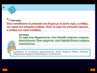 Όταν τοποθέτησα το μπουκάλι στο δοχείο με το ζεστό νερό, η στάθμη του νερού στο καλαμάκι ανέβηκε. Όταν το νερό στο μπουκάλι κρύωσε, η στάθμη του νερού κατέβηκε. Τα υγρά όταν θερμαίνονται, όταν δηλαδή παίρνουν ενέργεια, διαστέλλονται. Όταν ψύχονται, όταν δηλαδή δίνουν ενέργεια, συστέλλονται. 