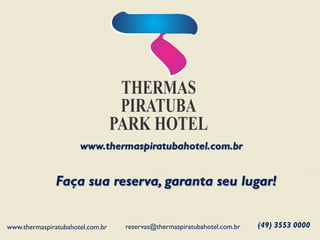 www.thermaspiratubahotel.com.br 
Faça sua reserva, garanta seu lugar! 
(49) 3553 0000 
reservas@thermaspiratubahotel.com.br 
www.thermaspiratubahotel.com.br 
