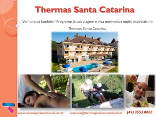 Thermas Santa Catarina 
Vem pra cá também! Programe já sua viagem e viva momentos muito especiais no Thermas Santa Catarina. 
www.thermaspiratubahotel.com.br 
reservas@thermaspiratubahotel.com.br 
(49) 3553 0000  