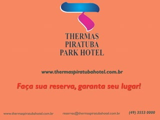 www.thermaspiratubahotel.com.br 
Faça sua reserva, garanta seu lugar! 
(49) 3553 0000 
reservas@thermaspiratubahotel.com.br 
www.thermaspiratubahotel.com.br 