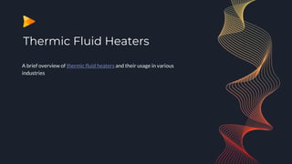Thermic Fluid Heaters
A brief overview of thermic fluid heaters and their usage in various
industries
 