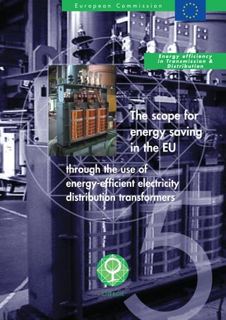 ENERGIE
E u r o p e a n C o m m i s s i o n
E n e r g y e f f i c i e n c y
i n Tr a n s m i s s i o n &
D i s t r i b u t i o n
The scope for
energy saving
in the EU
through the use of
energy-efficient electricity
distribution transformers
 