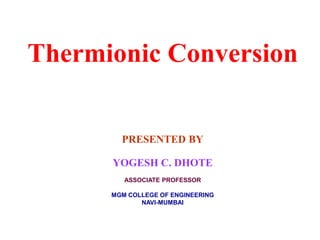 Thermionic Conversion
PRESENTED BY
YOGESH C. DHOTE
ASSOCIATE PROFESSOR
MGM COLLEGE OF ENGINEERING
NAVI-MUMBAI
 