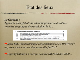 Etat des lieux
Le Grenelle :
Approche plus globale du «développement soutenable»
organisé en groupes de travail, dont le #1 :
➡label BBC (bâtiment basse consommation i.e. ≈ 50 kWh/m2/
an) pour toute construction neuve dès fin 2012
➡Objectif bâtiment à énergie positive (BEPOS) dès 2020...
 