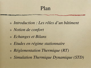 Plan
Introduction : Les rôles d’un bâtiment
Notion de confort
Echanges et Bilans
Etudes en régime stationnaire
Réglementation Thermique (RT)
Simulation Thermique Dynamique (STD)
 
