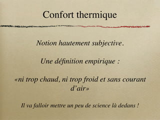 Confort thermique
Notion hautement subjective.
Une définition empirique :
«ni trop chaud, ni trop froid et sans courant
d’air»
Il va falloir mettre un peu de science là dedans !
 