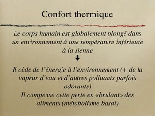 Confort thermique
Le corps humain est globalement plongé dans
un environnement à une température inférieure
à la sienne
⬇
Il cède de l’énergie à l’environnement (+ de la
vapeur d’eau et d’autres polluants parfois
odorants)
Il compense cette perte en «brulant» des
aliments (métabolisme basal)
 