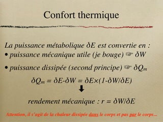 Confort thermique
La puissance métabolique δE est convertie en :
• puissance mécanique utile (je bouge) ☞ δW
• puissance dissipée (second principe) ☞ δQm
δQm = δE-δW = δE×(1-δW/δE)
⬇
rendement mécanique : r = δW/δE
Attention, il s’agit de la chaleur dissipée dans le corps et pas par le corps...
 