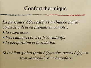 Confort thermique
La puissance δQp cédée à l’ambiance par le
corps se calcul en prenant en compte :
• la respiration
• les échanges convectifs et radiatifs
• la perspiration et la sudation.
Si le bilan global (gain δQm moins pertes δQp) est
trop déséquilibré ➞ Inconfort
 