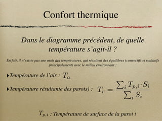 Confort thermique
Dans le diagramme précédent, de quelle
température s’agit-il ?
En fait, il n’existe pas une mais des températures, qui résultent des équilibres (convectifs et radiatifs
principalement) avec le milieu environnant :
‣Température de l’air :
‣Température résultante des parois) :
Ta
Tp,i : Température de surface de la paroi i
Tr =
P
i Tp,i ·Si
P
i Si
 