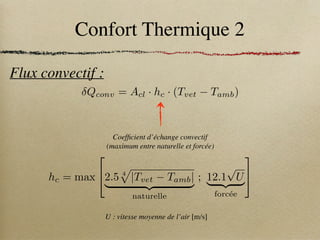 Confort Thermique 2
Flux convectif :
Coefficient d’échange convectif
(maximum entre naturelle et forcée)
Qconv = Acl · hc · (Tvet Tamb)
hc = max
2
42.5 4
p
|Tvet Tamb|
| {z }
naturelle
; 12.1
p
U
| {z }
forcée
3
5
U : vitesse moyenne de l’air [m/s]
 